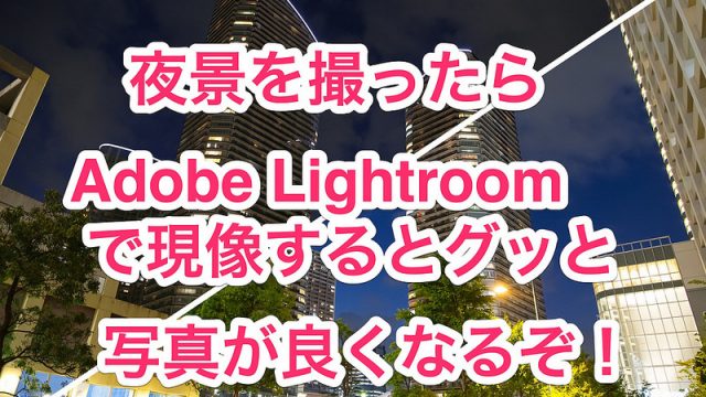 夜景を撮ったらAdobe Lightroomで現像するとグッと写真が良くなるぞ！