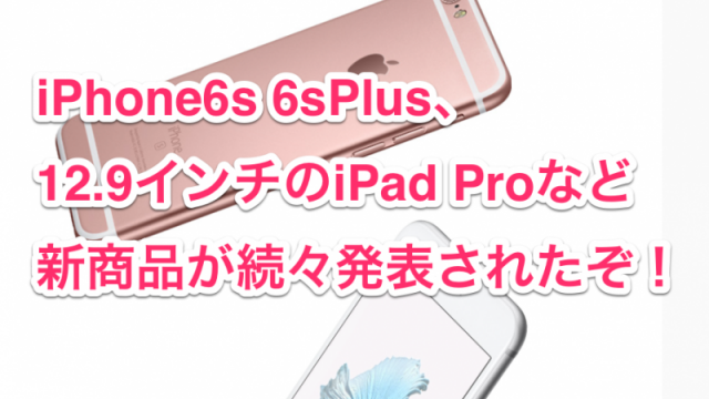 【速報まとめ】iPhone6s 6sPlus、12.9インチのiPad Proなど 新商品が続々発表されたぞ！